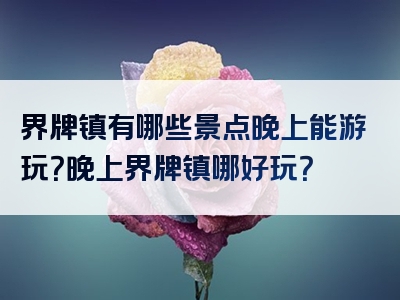 界牌镇有哪些景点晚上能游玩？晚上界牌镇哪好玩？