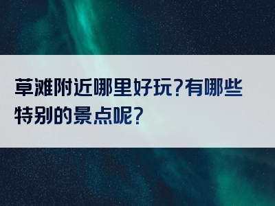 草滩附近哪里好玩？有哪些特别的景点呢？