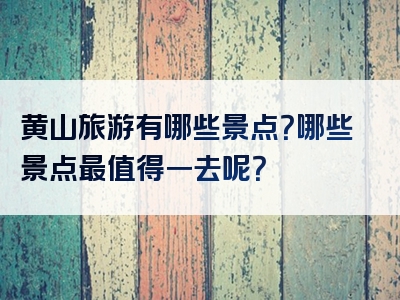 黄山旅游有哪些景点？哪些景点最值得一去呢？