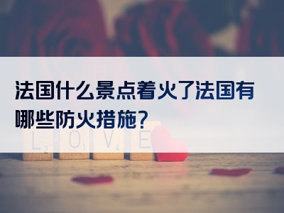 法国什么景点着火了法国有哪些防火措施？
