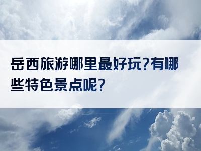 岳西旅游哪里最好玩？有哪些特色景点呢？