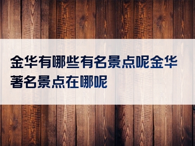 金华有哪些有名景点呢金华著名景点在哪呢
