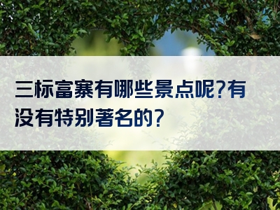 三标富寨有哪些景点呢？有没有特别著名的？