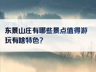 东景山庄有哪些景点值得游玩有啥特色？