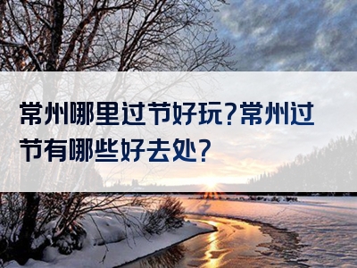 常州哪里过节好玩？常州过节有哪些好去处？