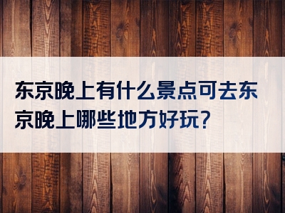 东京晚上有什么景点可去东京晚上哪些地方好玩？