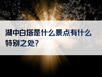 湖中白塔是什么景点有什么特别之处？