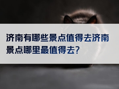 济南有哪些景点值得去济南景点哪里最值得去？