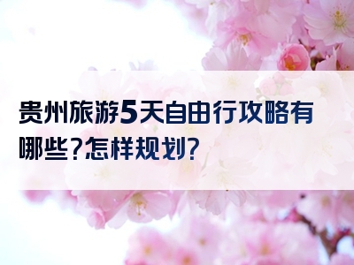 贵州旅游5天自由行攻略有哪些？怎样规划？