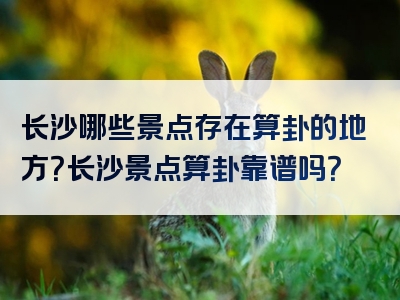 长沙哪些景点存在算卦的地方？长沙景点算卦靠谱吗？