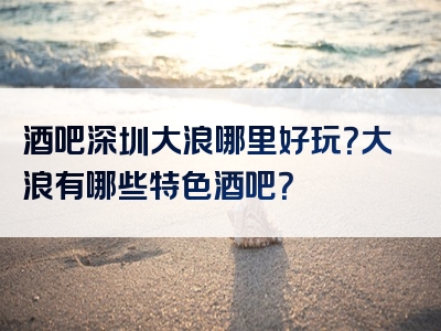 酒吧深圳大浪哪里好玩？大浪有哪些特色酒吧？