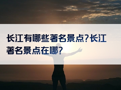 长江有哪些著名景点？长江著名景点在哪？