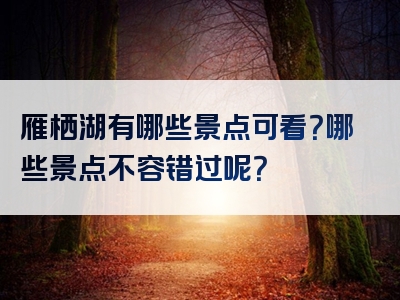 雁栖湖有哪些景点可看？哪些景点不容错过呢？