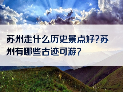 苏州走什么历史景点好？苏州有哪些古迹可游？