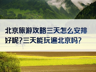 北京旅游攻略三天怎么安排好呢？三天能玩遍北京吗？