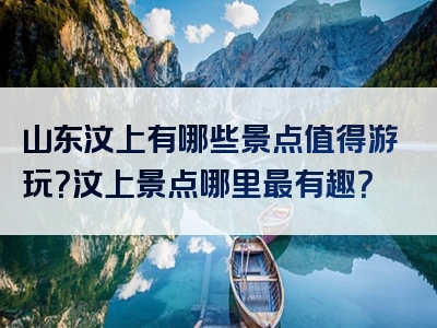 山东汶上有哪些景点值得游玩？汶上景点哪里最有趣？