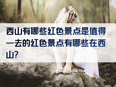 西山有哪些红色景点是值得一去的红色景点有哪些在西山？