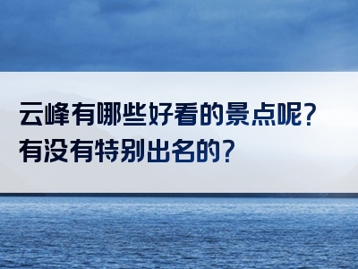 云峰有哪些好看的景点呢？有没有特别出名的？