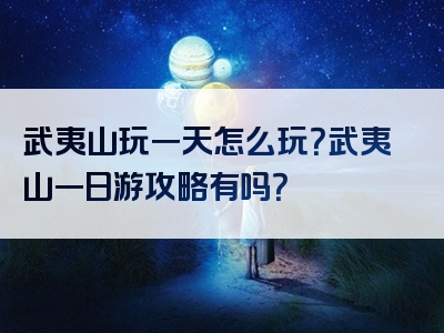 武夷山玩一天怎么玩？武夷山一日游攻略有吗？
