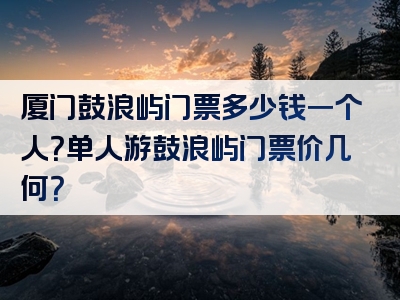厦门鼓浪屿门票多少钱一个人？单人游鼓浪屿门票价几何？