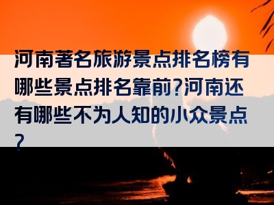 河南著名旅游景点排名榜有哪些景点排名靠前？河南还有哪些不为人知的小众景点？