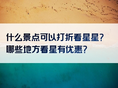 什么景点可以打折看星星？哪些地方看星有优惠？