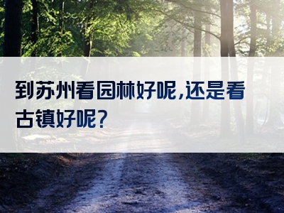 到苏州看园林好呢，还是看古镇好呢？