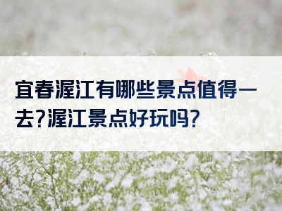 宜春渥江有哪些景点值得一去？渥江景点好玩吗？