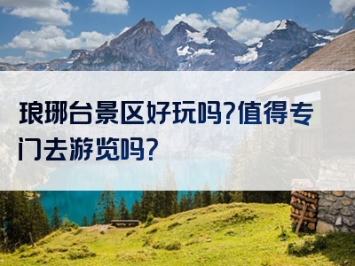 琅琊台景区好玩吗？值得专门去游览吗？