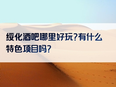 绥化酒吧哪里好玩？有什么特色项目吗？