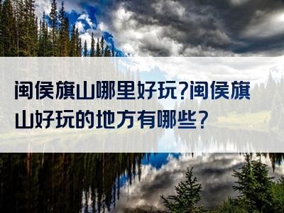 闽侯旗山哪里好玩？闽侯旗山好玩的地方有哪些？