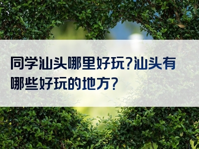 同学汕头哪里好玩？汕头有哪些好玩的地方？
