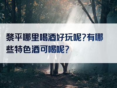 黎平哪里喝酒好玩呢？有哪些特色酒可喝呢？