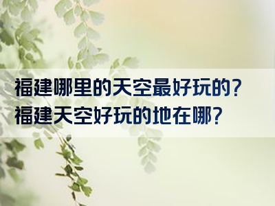 福建哪里的天空最好玩的？福建天空好玩的地在哪？