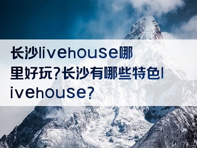 长沙livehouse哪里好玩？长沙有哪些特色livehouse？