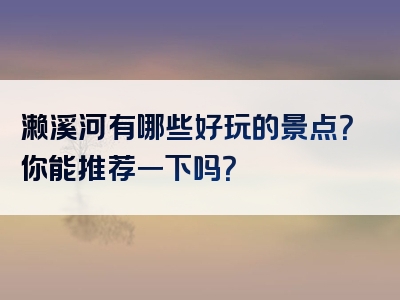濑溪河有哪些好玩的景点？你能推荐一下吗？