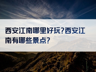 西安江南哪里好玩？西安江南有哪些景点？