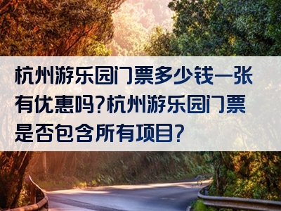 杭州游乐园门票多少钱一张有优惠吗？杭州游乐园门票是否包含所有项目？