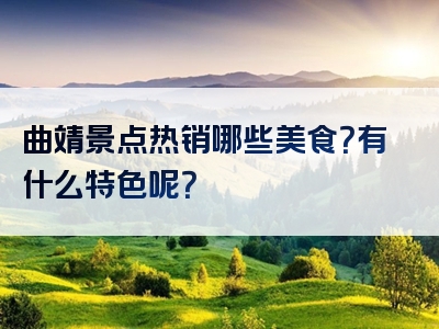 曲靖景点热销哪些美食？有什么特色呢？