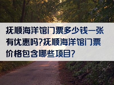 抚顺海洋馆门票多少钱一张有优惠吗？抚顺海洋馆门票价格包含哪些项目？