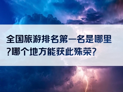 全国旅游排名第一名是哪里？哪个地方能获此殊荣？