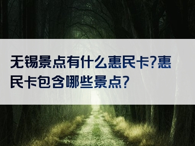无锡景点有什么惠民卡？惠民卡包含哪些景点？