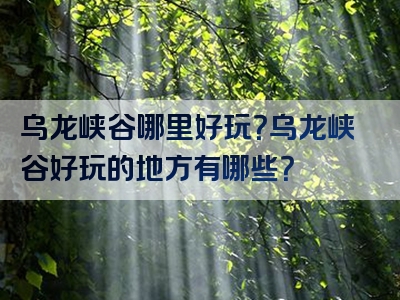乌龙峡谷哪里好玩？乌龙峡谷好玩的地方有哪些？