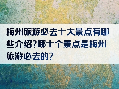 梅州旅游必去十大景点有哪些介绍？哪十个景点是梅州旅游必去的？