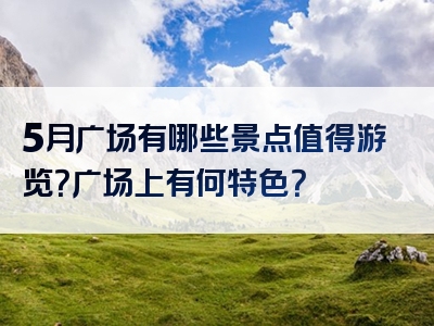 5月广场有哪些景点值得游览？广场上有何特色？
