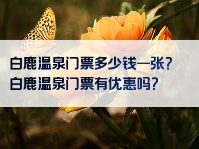 白鹿温泉门票多少钱一张？白鹿温泉门票有优惠吗？