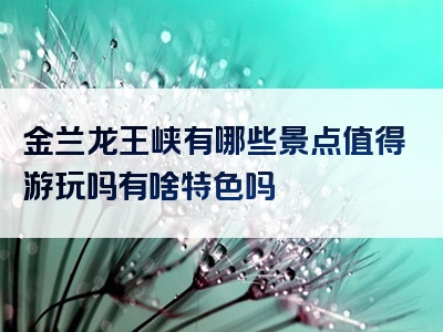 金兰龙王峡有哪些景点值得游玩吗有啥特色吗