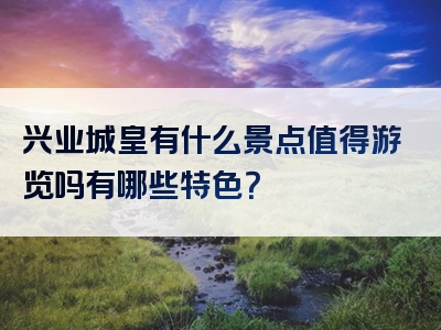 兴业城皇有什么景点值得游览吗有哪些特色？
