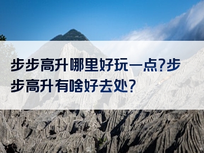 步步高升哪里好玩一点？步步高升有啥好去处？