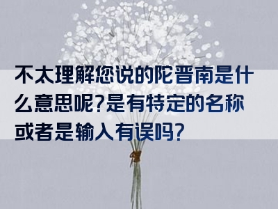 不太理解您说的陀晋南是什么意思呢？是有特定的名称或者是输入有误吗？